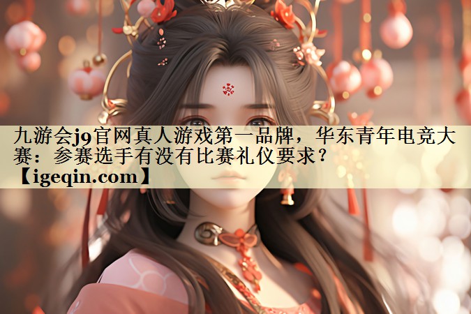南宫28NG官网真人游戏第一品牌，华东青年电竞大赛：参赛选手有没有比赛礼仪要求？