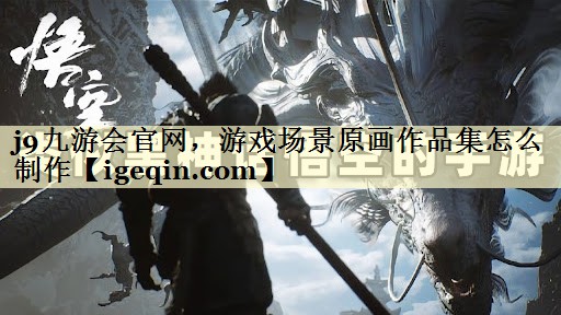 南宫28NG官网，游戏场景原画作品集怎么制作